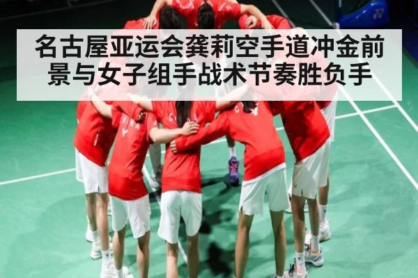 名古屋亚运会龚莉空手道冲金前景与女子组手战术节奏胜负手（PANDA SPORTS）
