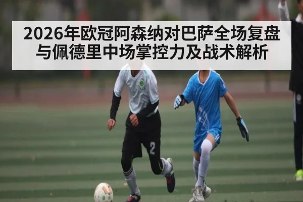 2026年欧冠阿森纳对巴萨全场复盘与佩德里中场掌控力及战术解析