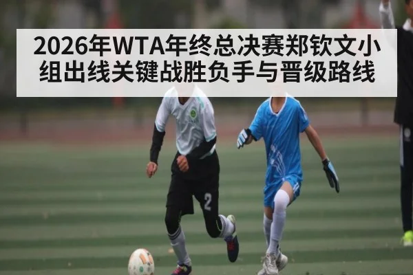 2026年WTA年终总决赛郑钦文小组出线关键战胜负手与晋级路线